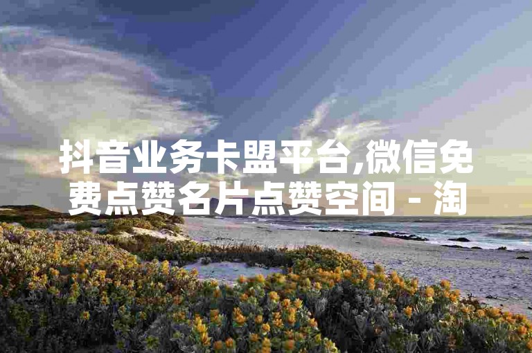 抖音业务卡盟平台,微信免费点赞名片点赞空间 - 淘宝互助网站在线刷0.1 - 24小时自助下单云小店
