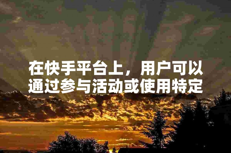 在快手平台上，用户可以通过参与活动或使用特定功能来增加视频的曝光度，从而获得更多的播放量和点赞。