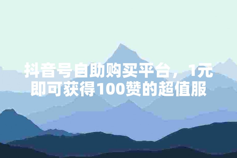 抖音号自助购买平台，1元即可获得100赞的超值服务。