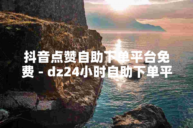 抖音点赞自助下单平台免费 - dz24小时自助下单平台网站蜜蜂