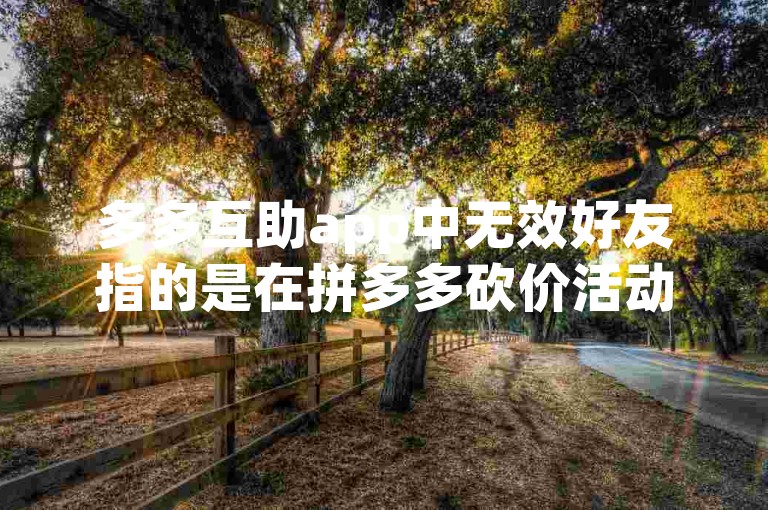 多多互助app中无效好友指的是在拼多多砍价活动中，那些无法成功助力或确认砍价请求的用户。