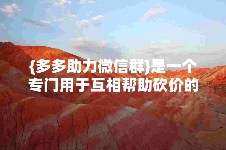 {多多助力微信群}是一个专门用于互相帮助砍价的社交群组。