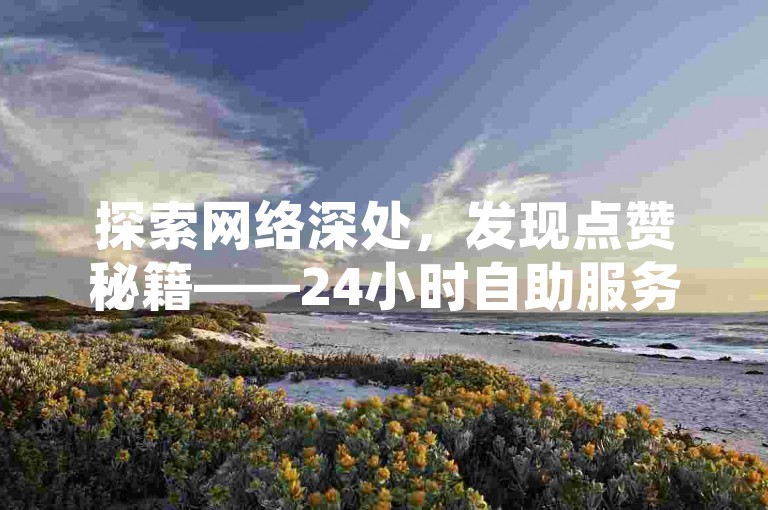 探索网络深处，发现点赞秘籍——24小时自助服务卡盟，全网最低价。