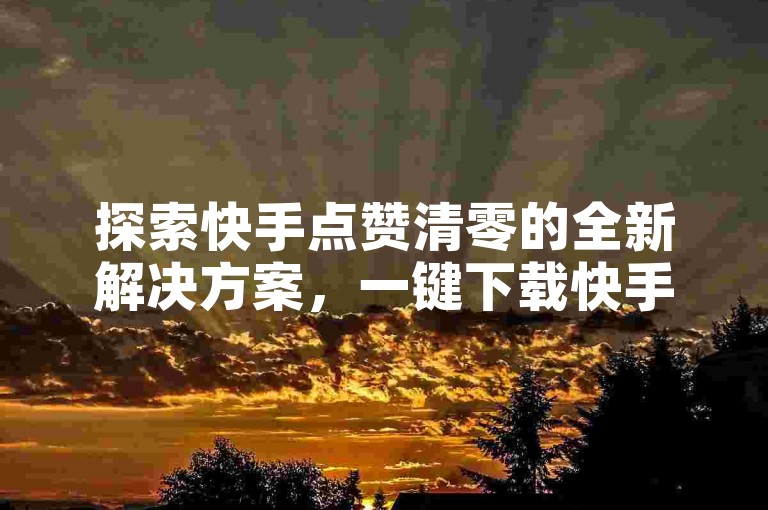 探索快手点赞清零的全新解决方案，一键下载快手点赞清零助手，轻松管理您的点赞记录。