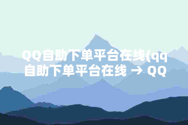 QQ自助下单平台在线(qq自助下单平台在线 → QQ在线下单平台)