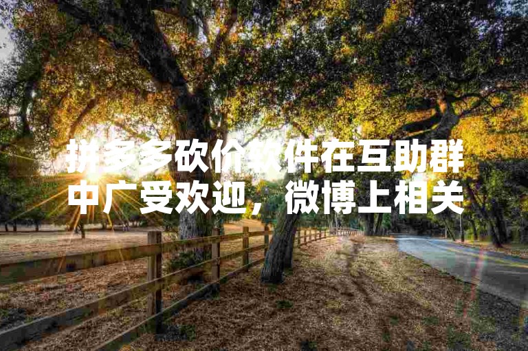 拼多多砍价软件在互助群中广受欢迎，微博上相关话题也备受关注。