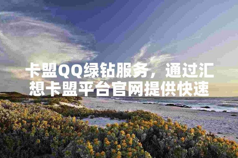 卡盟QQ绿钻服务，通过汇想卡盟平台官网提供快速秒刷1000粉丝及抖音钻石软件支持。
