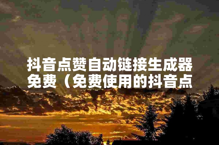 抖音点赞自动链接生成器免费（免费使用的抖音点赞自动链接生成工具）