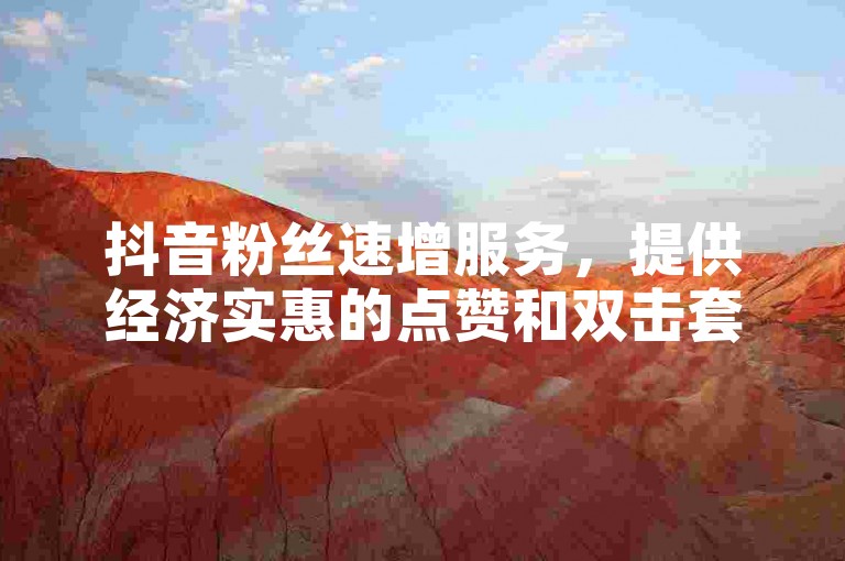 抖音粉丝速增服务，提供经济实惠的点赞和双击套餐。