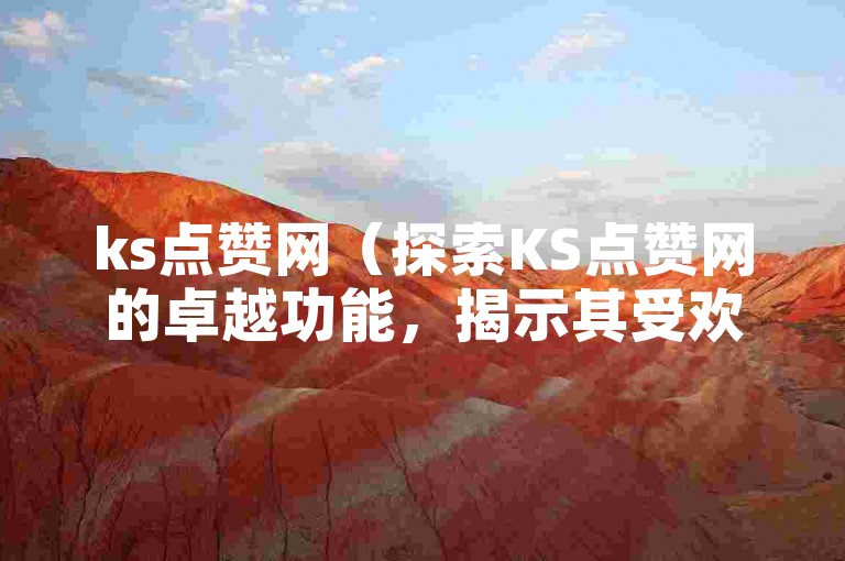 ks点赞网（探索KS点赞网的卓越功能，揭示其受欢迎的原因）