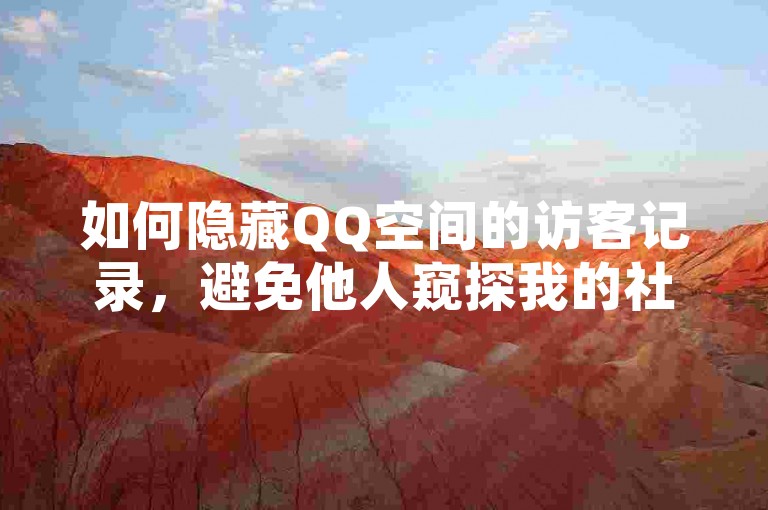 如何隐藏QQ空间的访客记录，避免他人窥探我的社交足迹？