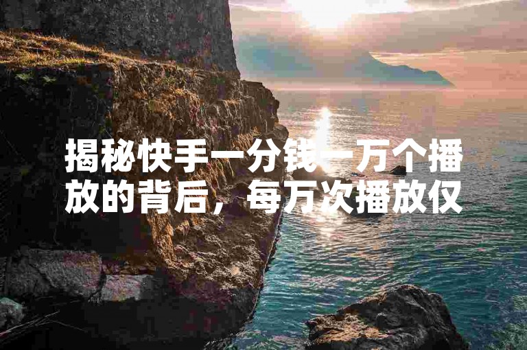 揭秘快手一分钱一万个播放的背后，每万次播放仅赚一元，掌握提升播放量的技巧成为2025年的必备技能！