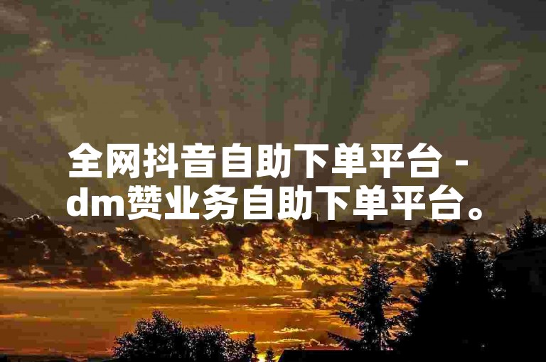 全网抖音自助下单平台 - dm赞业务自助下单平台。