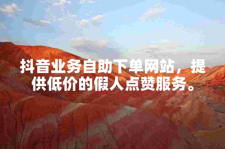 抖音业务自助下单网站，提供低价的假人点赞服务。