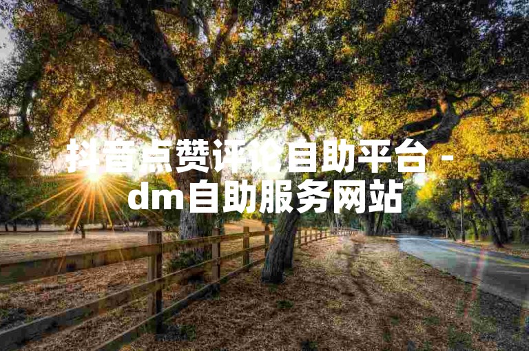 抖音点赞评论自助平台 - dm自助服务网站