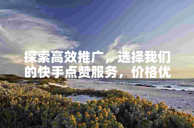 探索高效推广，选择我们的快手点赞服务，价格优惠至0.1元起。