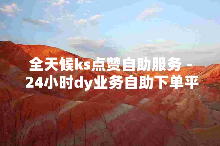 全天候ks点赞自助服务 - 24小时dy业务自助下单平台。