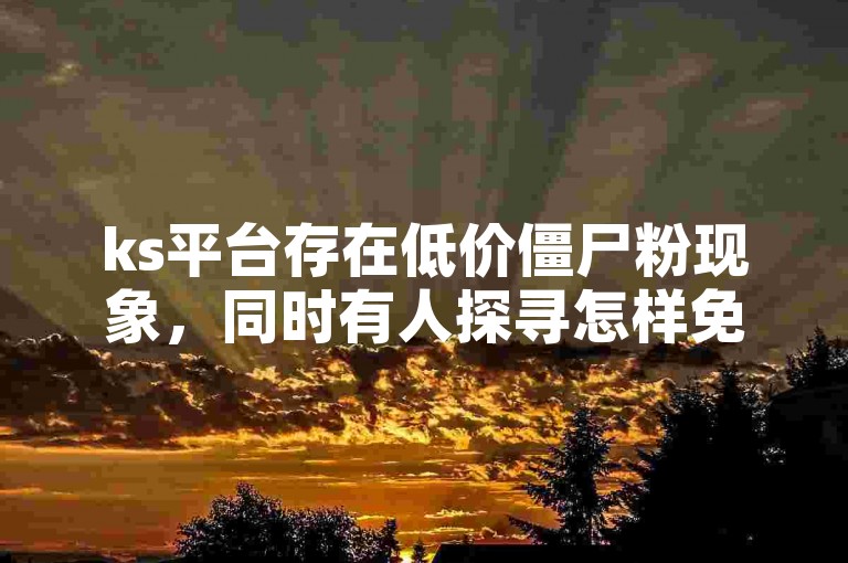 ks平台存在低价僵尸粉现象，同时有人探寻怎样免费刷双击。