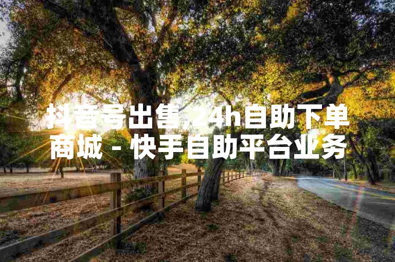 抖音号出售,24h自助下单商城 - 快手自助平台业务下单秒到 - 微信朋友圈点赞极速自助下单。