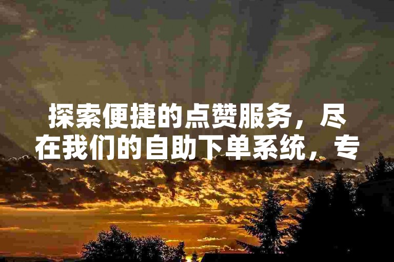 探索便捷的点赞服务，尽在我们的自助下单系统，专为B站用户设计。