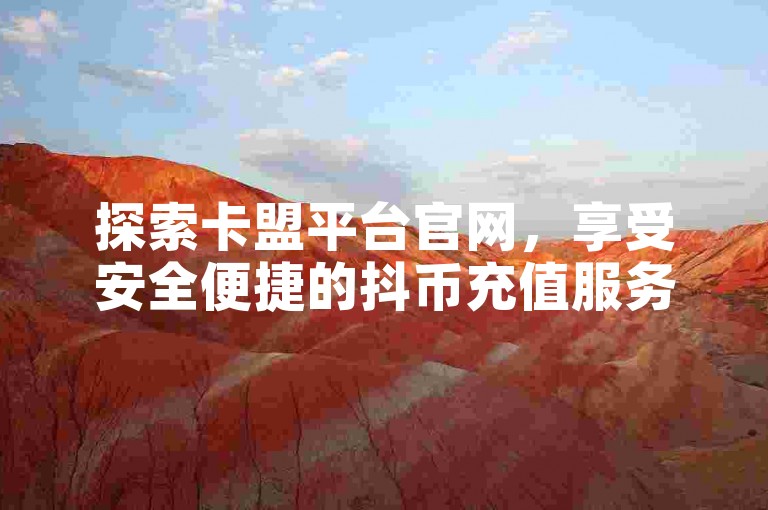 探索卡盟平台官网，享受安全便捷的抖币充值服务及DY小白号购买体验。