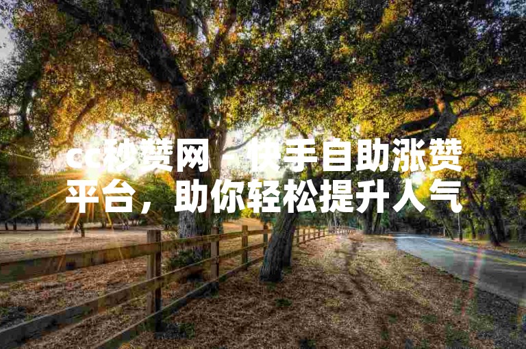 cc秒赞网 - 快手自助涨赞平台，助你轻松提升人气。