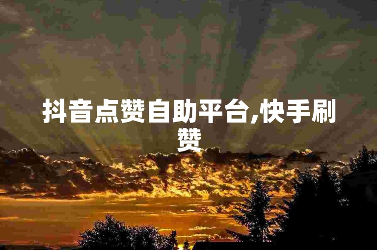 抖音点赞自助平台,快手刷赞