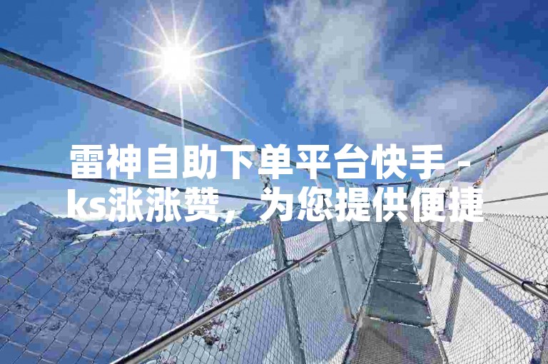 雷神自助下单平台快手 - ks涨涨赞，为您提供便捷的服务体验。