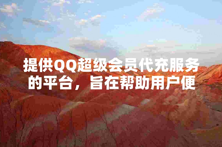 提供QQ超级会员代充服务的平台，旨在帮助用户便捷地获取QQ超级会员资格。