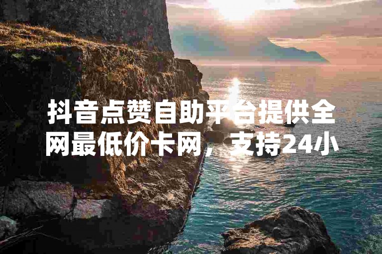 抖音点赞自助平台提供全网最低价卡网，支持24小时自助购买dy播放量软件和网红商店服务。