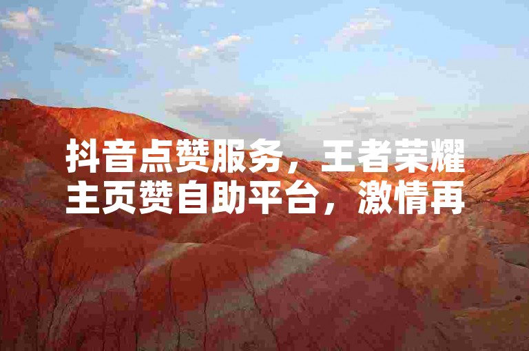 抖音点赞服务，王者荣耀主页赞自助平台，激情再燃！