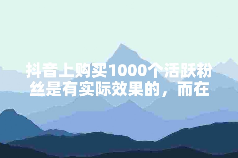 抖音上购买1000个活跃粉丝是有实际效果的，而在快手上只需一元即可获得100个点赞。