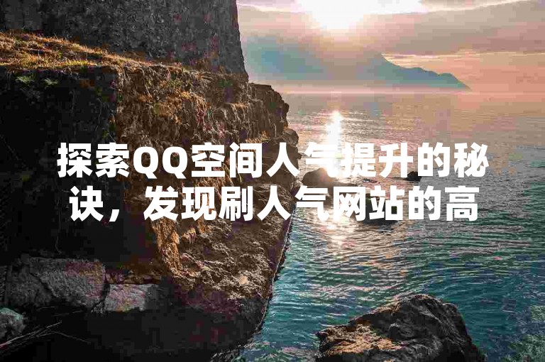 探索QQ空间人气提升的秘诀，发现刷人气网站的高效途径。
