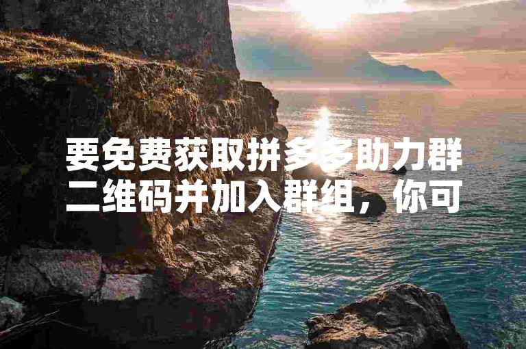 要免费获取拼多多助力群二维码并加入群组，你可以通过搜索相关的拼多多助力论坛或社区，在允许分享的板块中找到最新的助力群二维码。