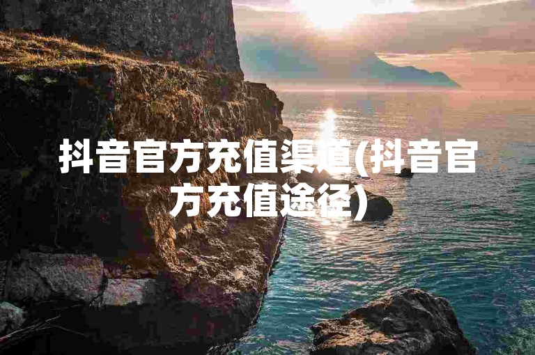 抖音官方充值渠道(抖音官方充值途径)