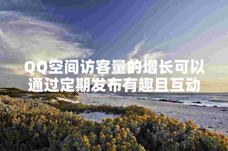 QQ空间访客量的增长可以通过定期发布有趣且互动性强的内容来实现，比如发起话题讨论或分享生活趣事。