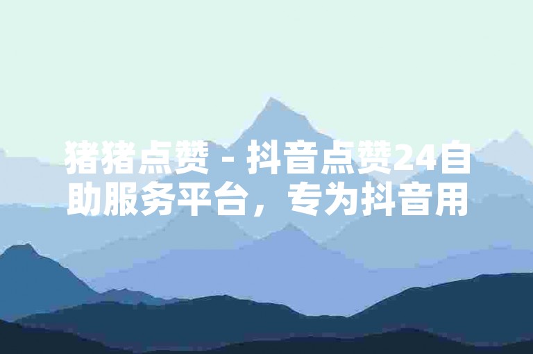 猪猪点赞 - 抖音点赞24自助服务平台，专为抖音用户打造的火刷工具，让抖音热度飙升。