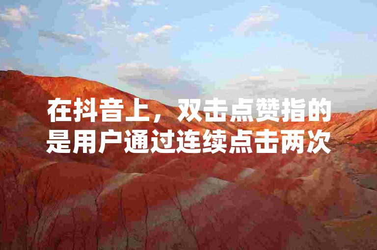 在抖音上，双击点赞指的是用户通过连续点击两次屏幕来表达对视频内容的喜爱或支持，而dy双击平台秒到账可能意味着在该平台上进行特定操作后，相关收益或奖励会迅速反映到用户的账户中。