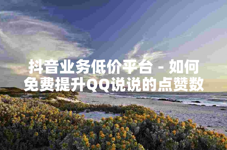抖音业务低价平台 - 如何免费提升QQ说说的点赞数量