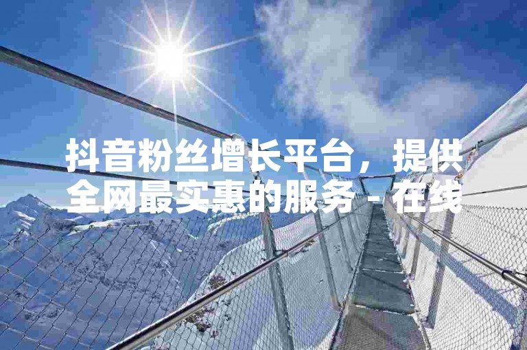 抖音粉丝增长平台，提供全网最实惠的服务 - 在线自助免费下单平台。