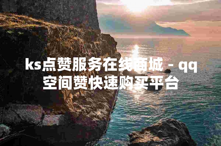ks点赞服务在线商城 - qq空间赞快速购买平台
