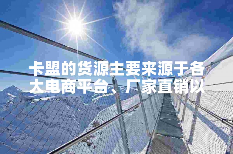 卡盟的货源主要来源于各大电商平台、厂家直销以及海外采购等渠道。
