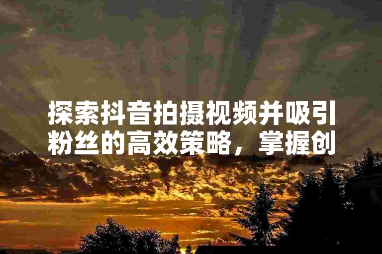 探索抖音拍摄视频并吸引粉丝的高效策略，掌握创意内容与互动技巧是关键。