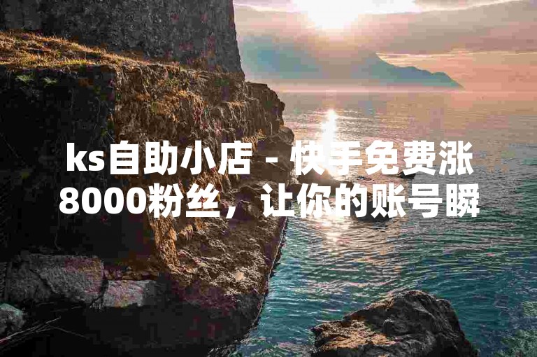 ks自助小店 - 快手免费涨8000粉丝，让你的账号瞬间火爆起来！