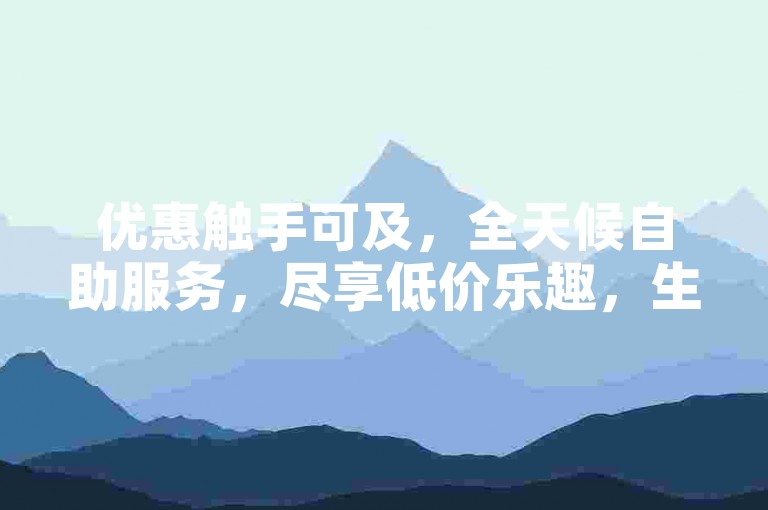 优惠触手可及，全天候自助服务，尽享低价乐趣，生活更轻松！