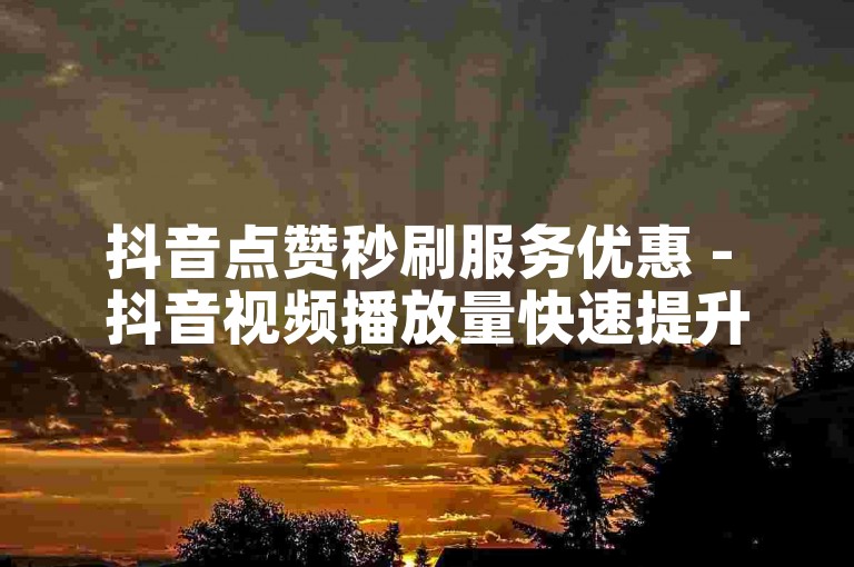 抖音点赞秒刷服务优惠 - 抖音视频播放量快速提升工具。