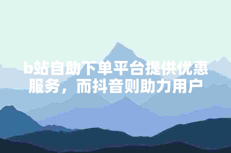 b站自助下单平台提供优惠服务，而抖音则助力用户快速增长粉丝。
