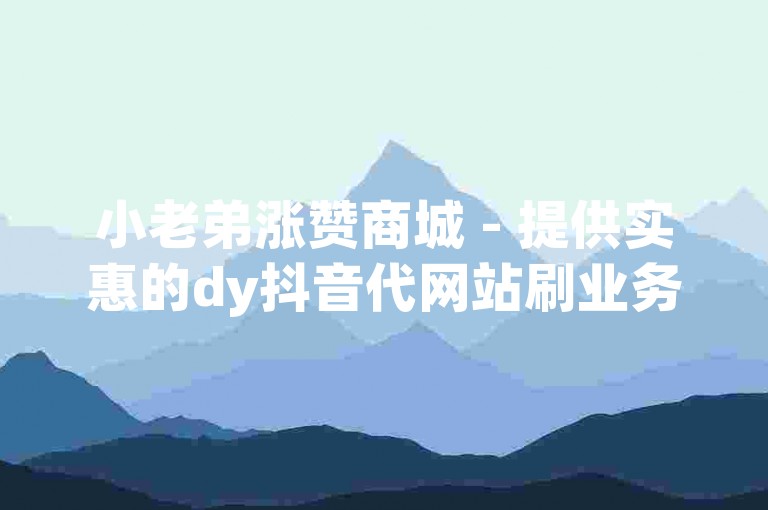 小老弟涨赞商城 - 提供实惠的dy抖音代网站刷业务服务