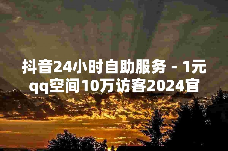 抖音24小时自助服务 - 1元qq空间10万访客2024官方紧急辟谣！