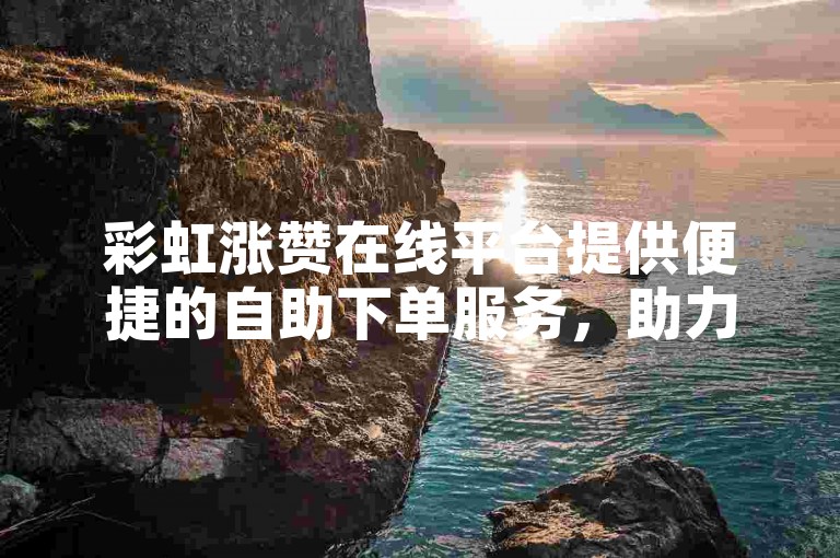 彩虹涨赞在线平台提供便捷的自助下单服务，助力您的业务快速成长。